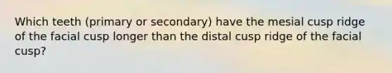 Which teeth (primary or secondary) have the mesial cusp ridge of the facial cusp longer than the distal cusp ridge of the facial cusp?