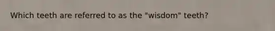 Which teeth are referred to as the "wisdom" teeth?