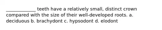 _____________ teeth have a relatively small, distinct crown compared with the size of their well-developed roots. a. deciduous b. brachydont c. hypsodont d. elodont