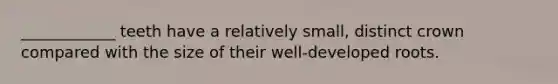 ____________ teeth have a relatively small, distinct crown compared with the size of their well-developed roots.