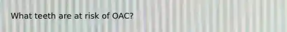 What teeth are at risk of OAC?