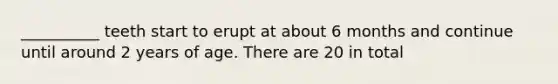 __________ teeth start to erupt at about 6 months and continue until around 2 years of age. There are 20 in total