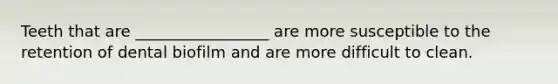 Teeth that are _________________ are more susceptible to the retention of dental biofilm and are more difficult to clean.