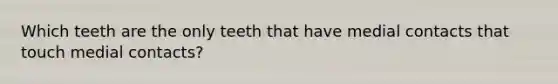 Which teeth are the only teeth that have medial contacts that touch medial contacts?