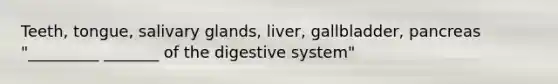 Teeth, tongue, salivary glands, liver, gallbladder, pancreas "_________ _______ of the digestive system"