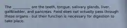 The __________ are the teeth, tongue, salivary glands, liver, gallbladder, and pancreas. Food does not actually pass through these organs - but their function is necessary for digestion to take place.