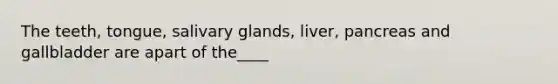 The teeth, tongue, salivary glands, liver, pancreas and gallbladder are apart of the____