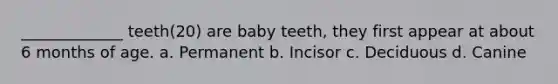 _____________ teeth(20) are baby teeth, they first appear at about 6 months of age. a. Permanent b. Incisor c. Deciduous d. Canine