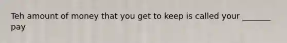 Teh amount of money that you get to keep is called your _______ pay