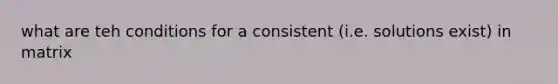 what are teh conditions for a consistent (i.e. solutions exist) in matrix