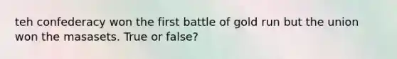 teh confederacy won the first battle of gold run but the union won the masasets. True or false?