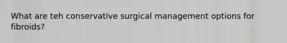 What are teh conservative surgical management options for fibroids?