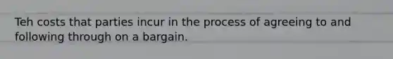 Teh costs that parties incur in the process of agreeing to and following through on a bargain.