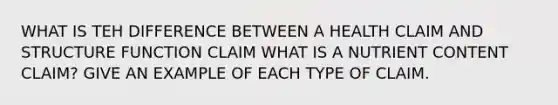 WHAT IS TEH DIFFERENCE BETWEEN A HEALTH CLAIM AND STRUCTURE FUNCTION CLAIM WHAT IS A NUTRIENT CONTENT CLAIM? GIVE AN EXAMPLE OF EACH TYPE OF CLAIM.