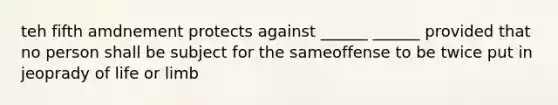 teh fifth amdnement protects against ______ ______ provided that no person shall be subject for the sameoffense to be twice put in jeoprady of life or limb