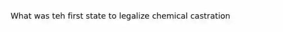 What was teh first state to legalize chemical castration