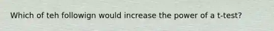 Which of teh followign would increase the power of a t-test?