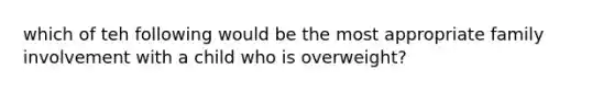 which of teh following would be the most appropriate family involvement with a child who is overweight?