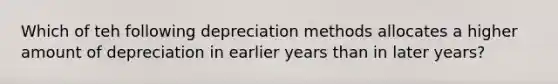 Which of teh following depreciation methods allocates a higher amount of depreciation in earlier years than in later years?