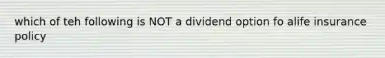 which of teh following is NOT a dividend option fo alife insurance policy