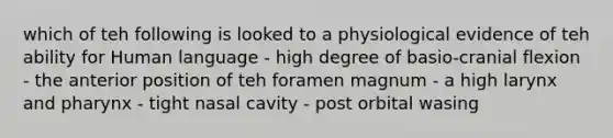 which of teh following is looked to a physiological evidence of teh ability for Human language - high degree of basio-cranial flexion - the anterior position of teh foramen magnum - a high larynx and pharynx - tight nasal cavity - post orbital wasing