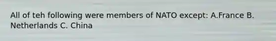 All of teh following were members of NATO except: A.France B. Netherlands C. China