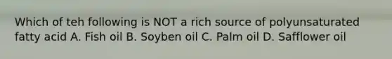 Which of teh following is NOT a rich source of polyunsaturated fatty acid A. Fish oil B. Soyben oil C. Palm oil D. Safflower oil