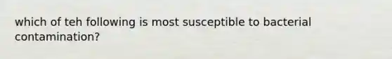 which of teh following is most susceptible to bacterial contamination?