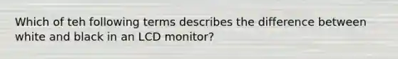 Which of teh following terms describes the difference between white and black in an LCD monitor?