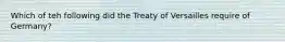 Which of teh following did the Treaty of Versailles require of Germany?