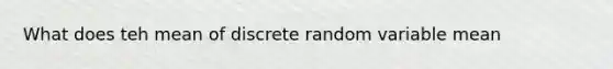 What does teh mean of discrete random variable mean