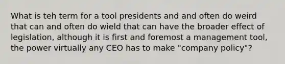 What is teh term for a tool presidents and and often do weird that can and often do wield that can have the broader effect of legislation, although it is first and foremost a management tool, the power virtually any CEO has to make "company policy"?