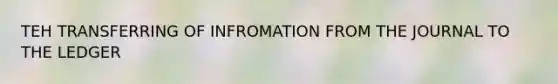 TEH TRANSFERRING OF INFROMATION FROM THE JOURNAL TO THE LEDGER