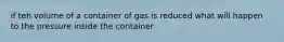 if teh volume of a container of gas is reduced what will happen to the pressure inside the container