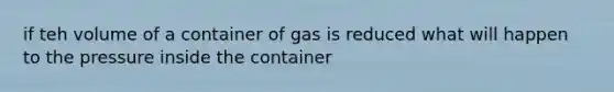 if teh volume of a container of gas is reduced what will happen to the pressure inside the container