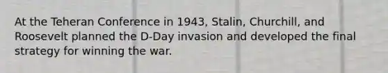 At the Teheran Conference in 1943, Stalin, Churchill, and Roosevelt planned the D-Day invasion and developed the final strategy for winning the war.