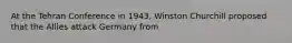 At the Tehran Conference in 1943, Winston Churchill proposed that the Allies attack Germany from