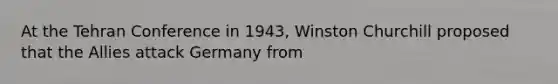 At the Tehran Conference in 1943, Winston Churchill proposed that the Allies attack Germany from