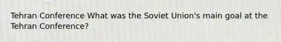 Tehran Conference What was the Soviet Union's main goal at the Tehran Conference?