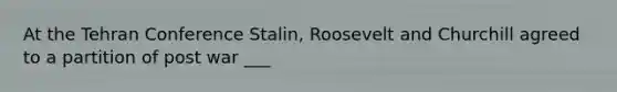 At the Tehran Conference Stalin, Roosevelt and Churchill agreed to a partition of post war ___