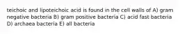 teichoic and lipoteichoic acid is found in the cell walls of A) gram negative bacteria B) gram positive bacteria C) acid fast bacteria D) archaea bacteria E) all bacteria