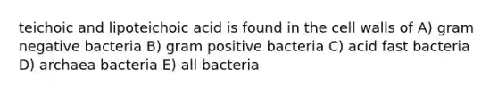 teichoic and lipoteichoic acid is found in the cell walls of A) gram negative bacteria B) gram positive bacteria C) acid fast bacteria D) archaea bacteria E) all bacteria