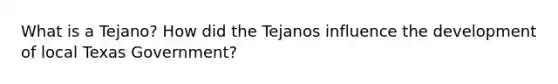 What is a Tejano? How did the Tejanos influence the development of local Texas Government?