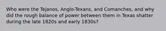 Who were the Tejanos, Anglo-Texans, and Comanches, and why did the rough balance of power between them in Texas shatter during the late 1820s and early 1830s?