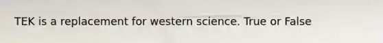 TEK is a replacement for western science. True or False