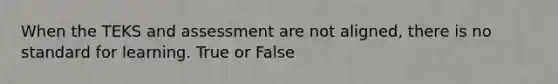 When the TEKS and assessment are not aligned, there is no standard for learning. True or False