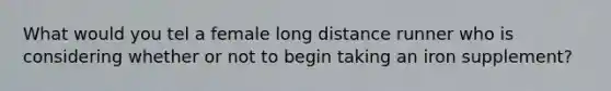What would you tel a female long distance runner who is considering whether or not to begin taking an iron supplement?