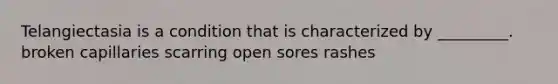 Telangiectasia is a condition that is characterized by _________. broken capillaries scarring open sores rashes