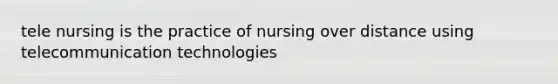 tele nursing is the practice of nursing over distance using telecommunication technologies