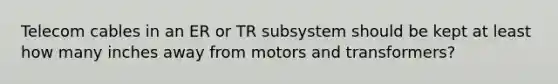 Telecom cables in an ER or TR subsystem should be kept at least how many inches away from motors and transformers?